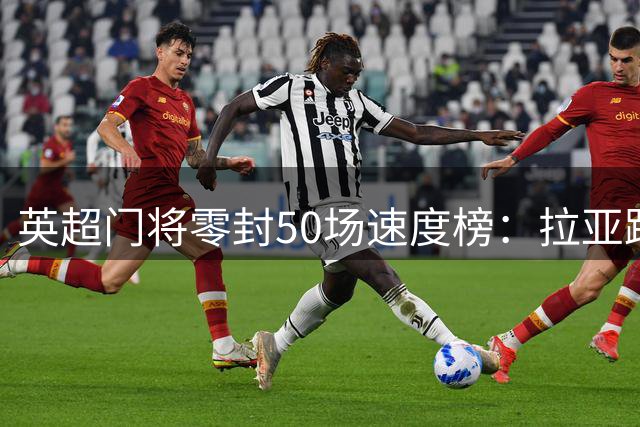 英超门将零封50场速度榜：拉亚跻身历史前五
